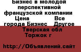 Бизнес в молодой перспективной французской компании › Цена ­ 30 000 - Все города Бизнес » Другое   . Тверская обл.,Торжок г.